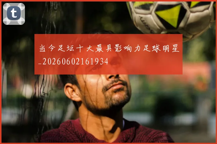 当今足坛十大最具影响力足球明星_20260602161934