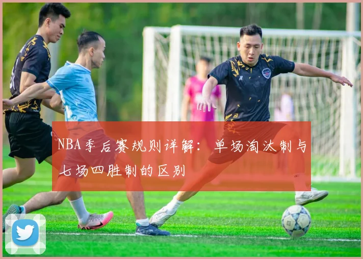NBA季后赛规则详解：单场淘汰制与七场四胜制的区别