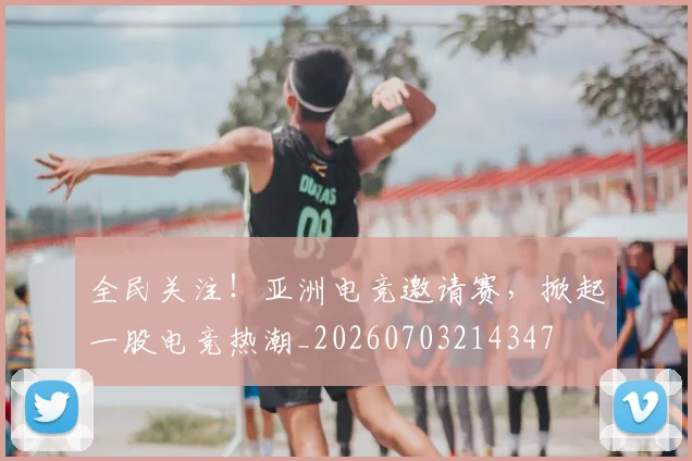 全民关注!亚洲电竞邀请赛,掀起一股电竞热潮_20260703214347