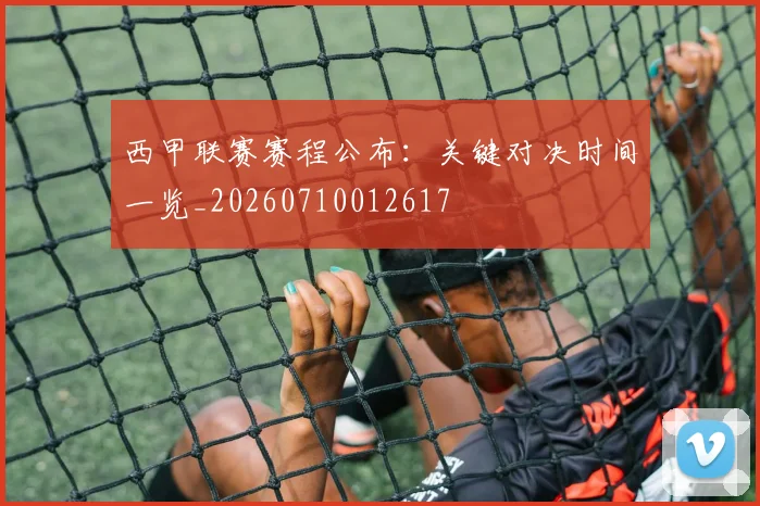 西甲联赛赛程公布：关键对决时间一览_20260710012617