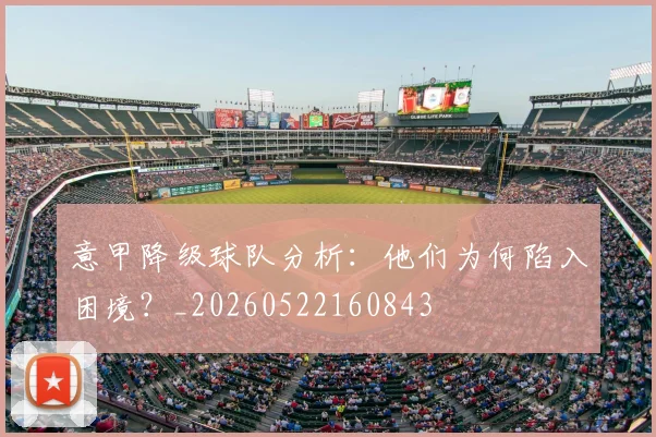 意甲降级球队分析:他们为何陷入困境?_20260522160843
