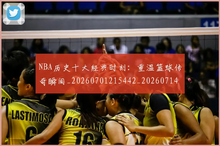 NBA历史十大经典时刻：重温篮球传奇瞬间_20260701215442_20260714205801