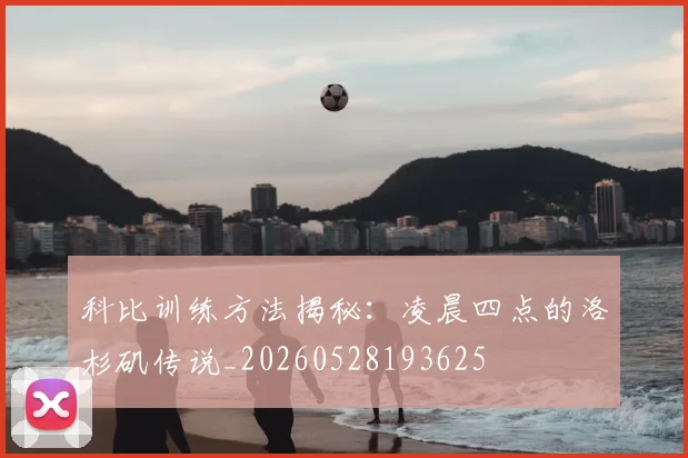 科比训练方法揭秘:凌晨四点的洛杉矶传说_20260528193625
