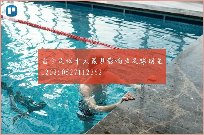 当今足坛十大最具影响力足球明星_20260527112352