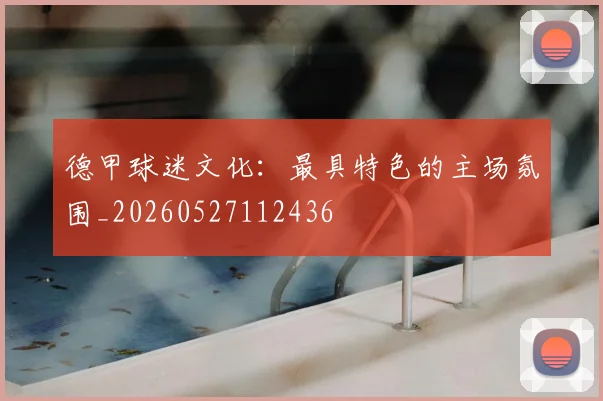 德甲球迷文化:最具特色的主场氛围_20260527112436
