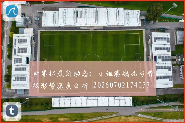 世界杯最新动态：小组赛战况与晋级形势深度分析_20260702174057