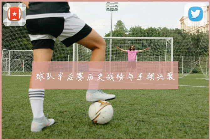 球队季后赛历史战绩与王朝兴衰