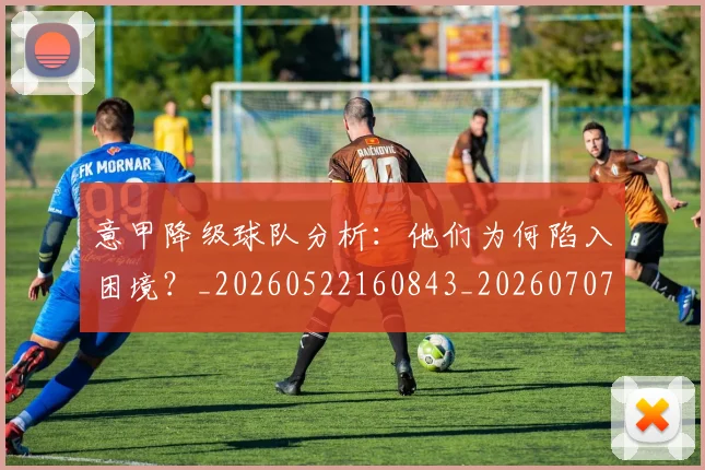 意甲降级球队分析:他们为何陷入困境?_20260522160843_20260707013235_20260723181234