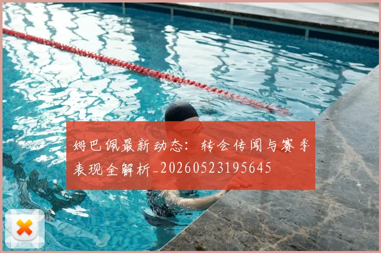 姆巴佩最新动态:转会传闻与赛季表现全解析_20260523195645