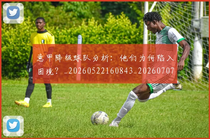 意甲降级球队分析:他们为何陷入困境?_20260522160843_20260707013235_20260723181234