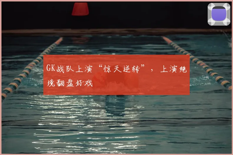 GK战队上演“惊天逆转”,上演绝境翻盘好戏