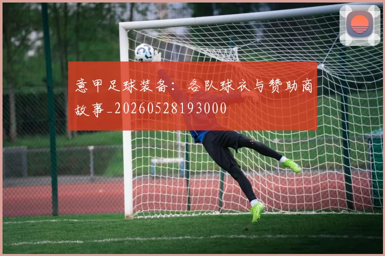 意甲足球装备:各队球衣与赞助商故事_20260528193000