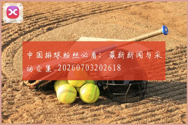 中国排球粉丝必看:最新新闻与采访合集_20260703202618