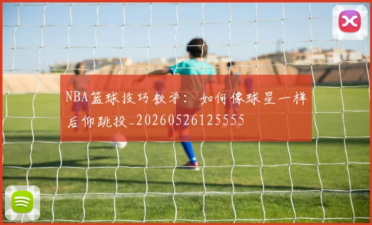 NBA篮球技巧教学：如何像球星一样后仰跳投_20260526125555
