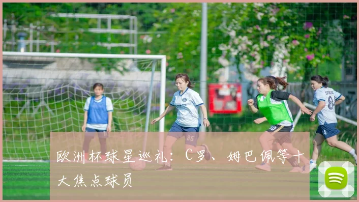 欧洲杯球星巡礼:C罗、姆巴佩等十大焦点球员
