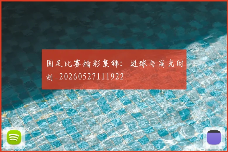 国足比赛精彩集锦：进球与高光时刻_20260527111922