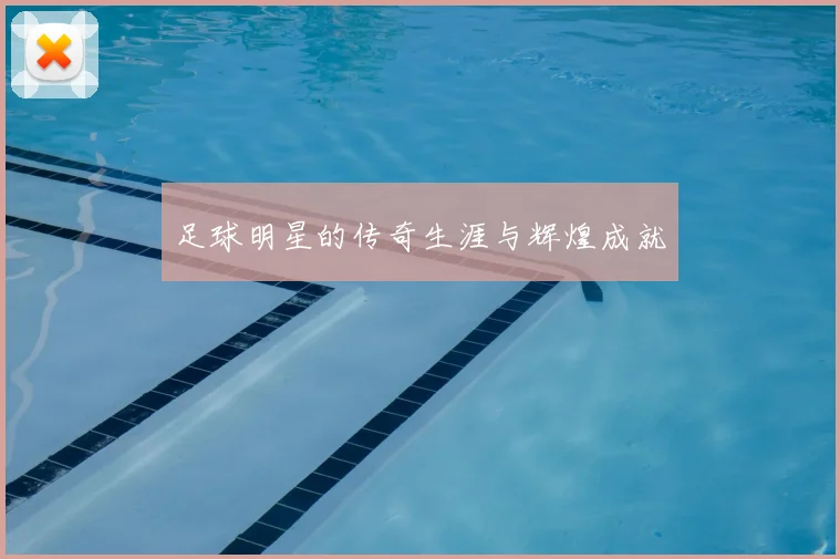 足球明星的传奇生涯与辉煌成就