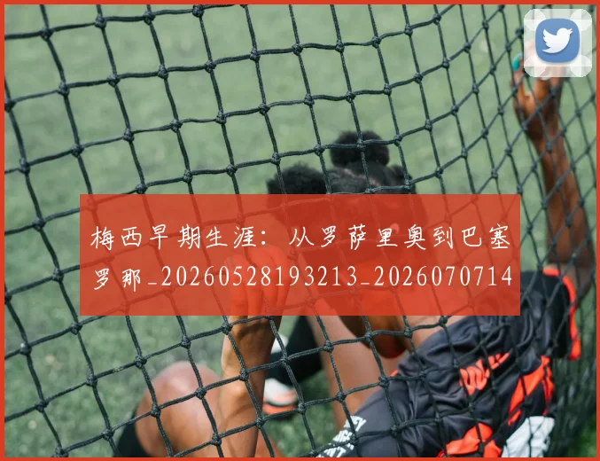 梅西早期生涯：从罗萨里奥到巴塞罗那_20260528193213_20260707144603_20260731181518