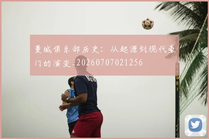 曼城俱乐部历史：从起源到现代豪门的演变_20260707021256