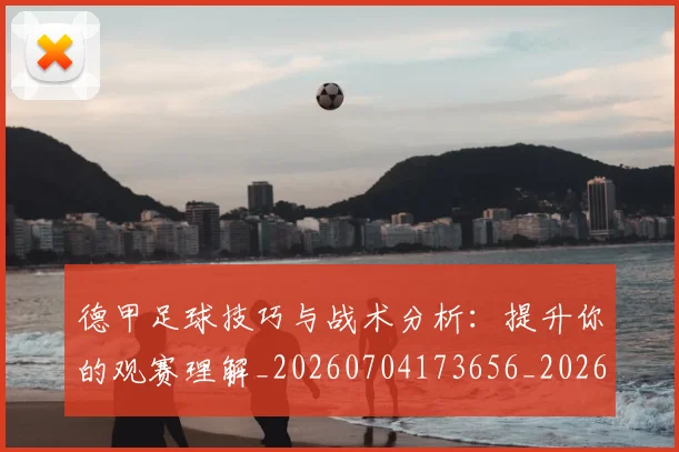 德甲足球技巧与战术分析：提升你的观赛理解_20260704173656_20260722162559