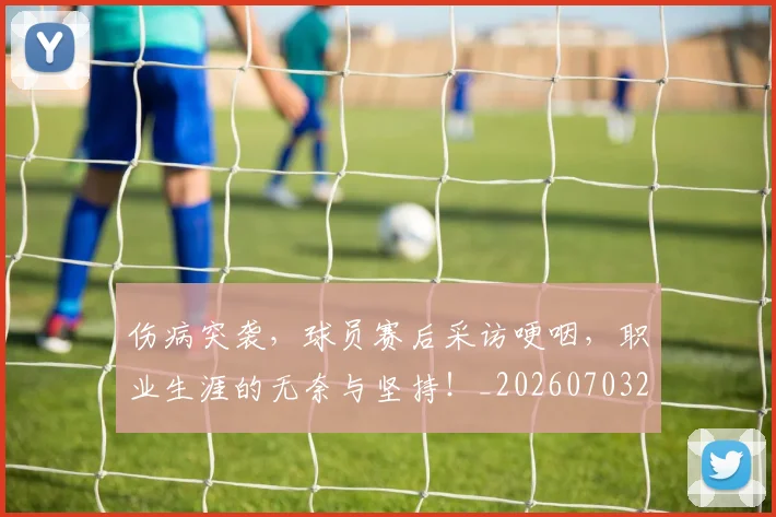 伤病突袭，球员赛后采访哽咽，职业生涯的无奈与坚持！_20260703213948