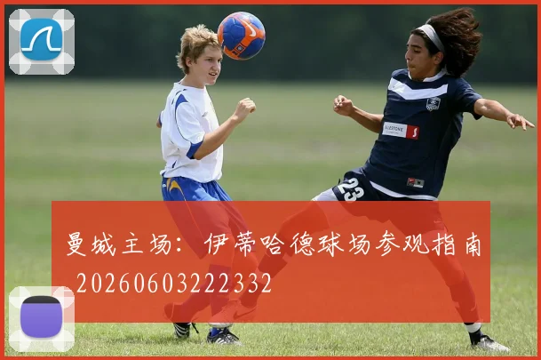 曼城主场：伊蒂哈德球场参观指南_20260603222332