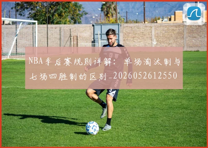 NBA季后赛规则详解:单场淘汰制与七场四胜制的区别_20260526125502_20260702165718