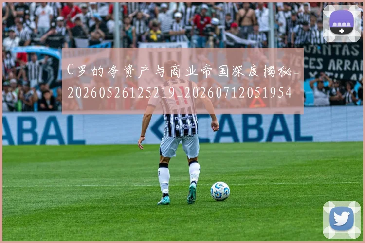 C罗的净资产与商业帝国深度揭秘_20260526125219_20260712051954