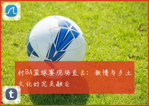 村BA篮球赛现场直击:激情与乡土文化的完美融合