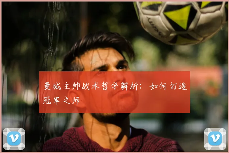 曼城主帅战术哲学解析:如何打造冠军之师