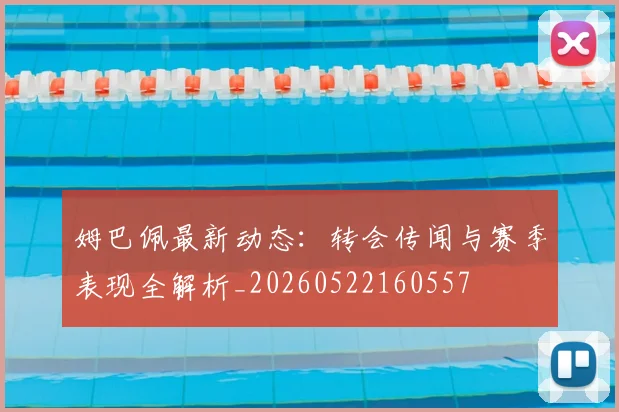 姆巴佩最新动态：转会传闻与赛季表现全解析_20260522160557