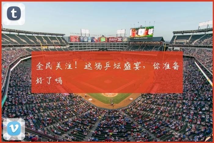 全民关注！这场乒坛盛宴，你准备好了吗