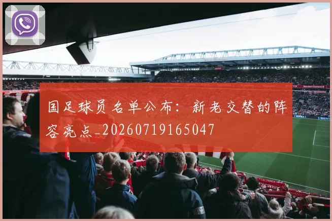国足球员名单公布:新老交替的阵容亮点_20260719165047