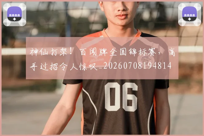 神仙打架！百闻牌全国锦标赛，高手过招令人惊叹_20260708194814