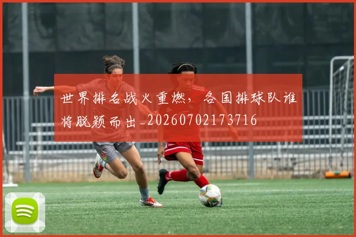 世界排名战火重燃,各国排球队谁将脱颖而出_20260702173716