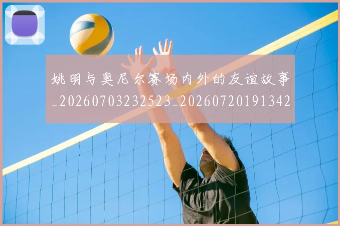 姚明与奥尼尔赛场内外的友谊故事_20260703232523_20260720191342