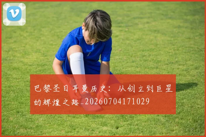 巴黎圣日耳曼历史:从创立到巨星的辉煌之路_20260704171029