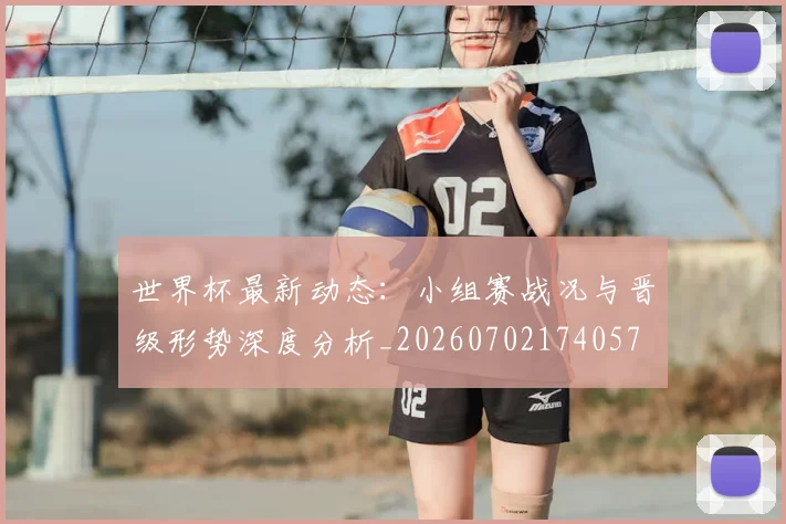 世界杯最新动态:小组赛战况与晋级形势深度分析_20260702174057