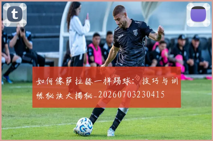 如何像萨拉赫一样踢球:技巧与训练秘诀大揭秘_20260703230415