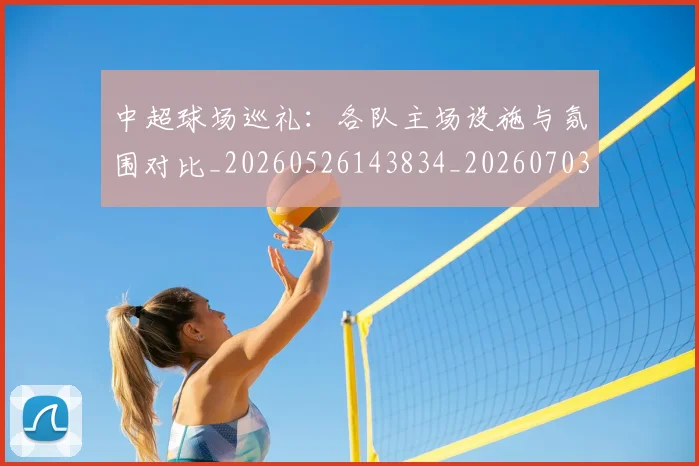 中超球场巡礼：各队主场设施与氛围对比_20260526143834_20260703204731