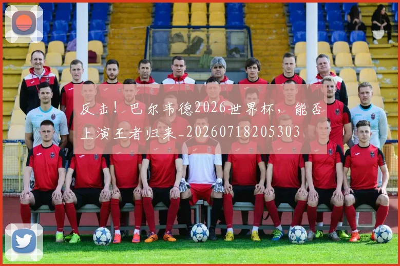 反击!巴尔韦德2026世界杯,能否上演王者归来_20260718205303