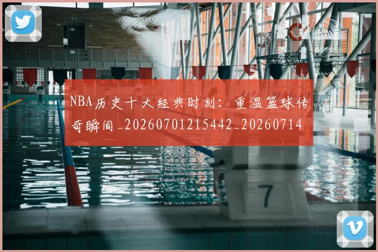 NBA历史十大经典时刻：重温篮球传奇瞬间_20260701215442_20260714205801