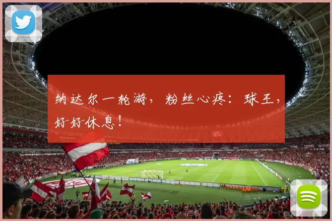 纳达尔一轮游,粉丝心疼:球王,好好休息!