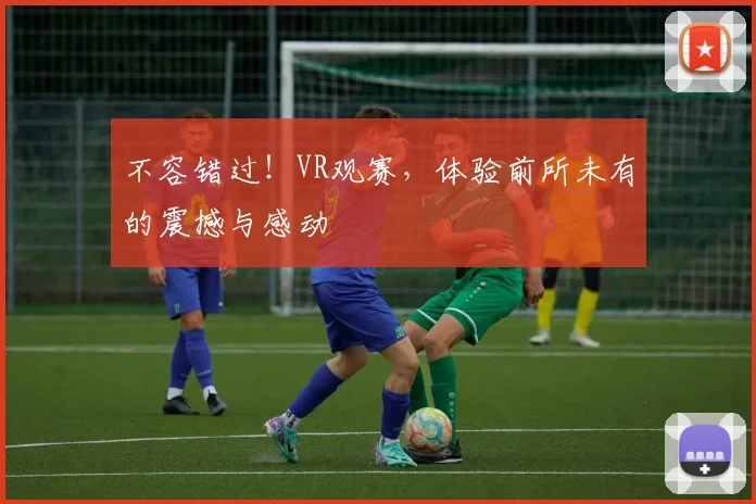不容错过!VR观赛,体验前所未有的震撼与感动