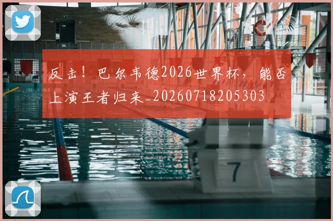 反击!巴尔韦德2026世界杯,能否上演王者归来_20260718205303
