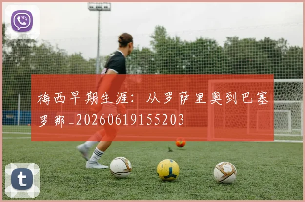 梅西早期生涯：从罗萨里奥到巴塞罗那_20260619155203