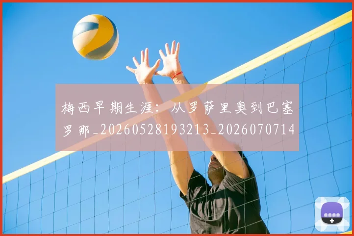梅西早期生涯：从罗萨里奥到巴塞罗那_20260528193213_20260707144603_20260731181518