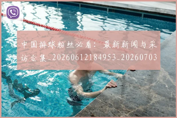 中国排球粉丝必看:最新新闻与采访合集_20260612184953_20260703202624_20260716182246