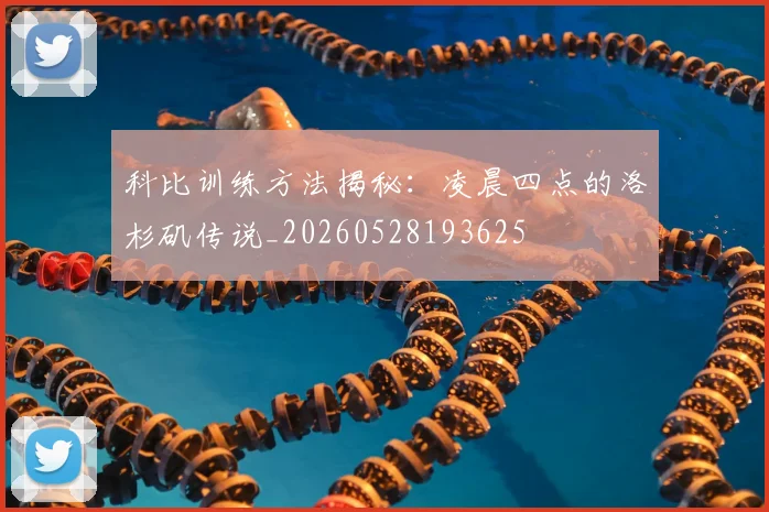 科比训练方法揭秘：凌晨四点的洛杉矶传说_20260528193625