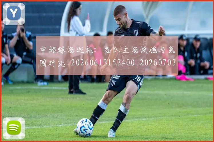 中超球场巡礼：各队主场设施与氛围对比_20260613153400_20260703204733